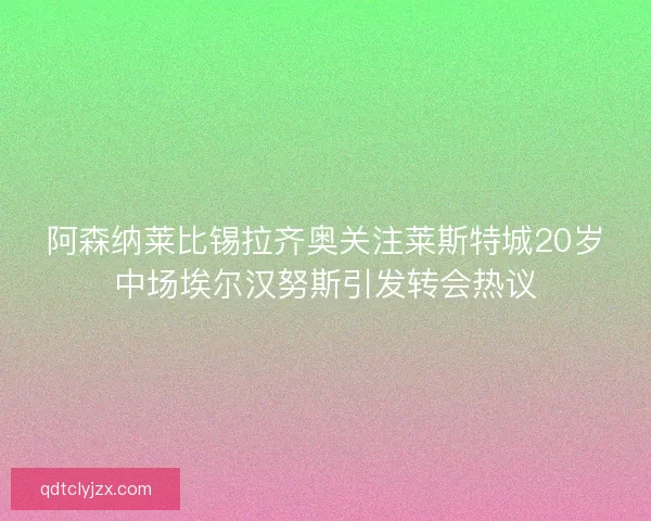 阿森纳莱比锡拉齐奥关注莱斯特城20岁中场埃尔汉努斯引发转会热议