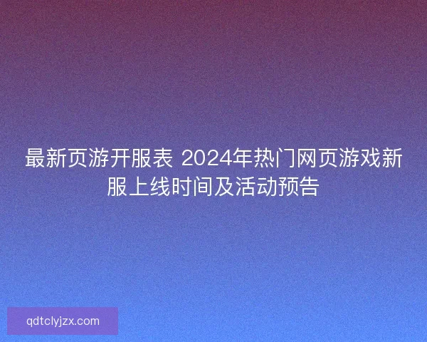 最新页游开服表 2024年热门网页游戏新服上线时间及活动预告