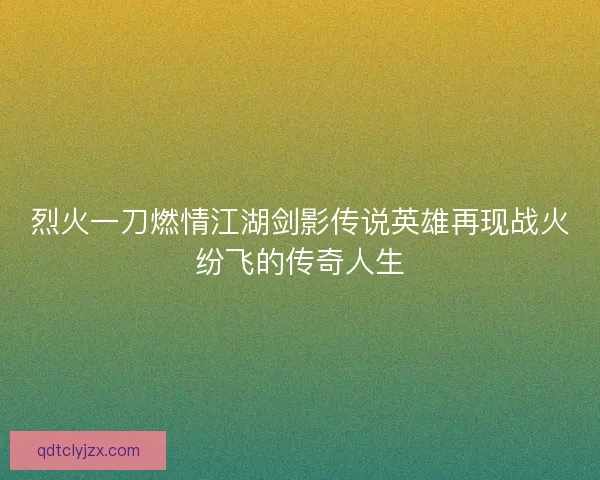 烈火一刀燃情江湖剑影传说英雄再现战火纷飞的传奇人生