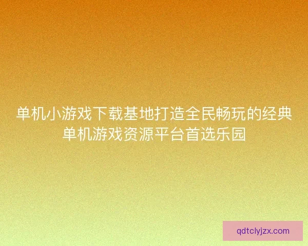 单机小游戏下载基地打造全民畅玩的经典单机游戏资源平台首选乐园