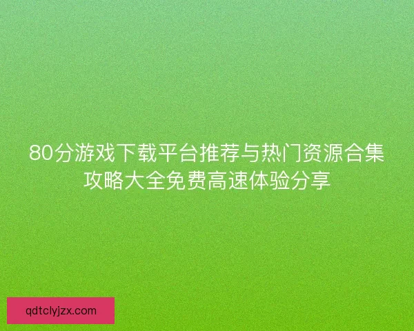 80分游戏下载平台推荐与热门资源合集攻略大全免费高速体验分享