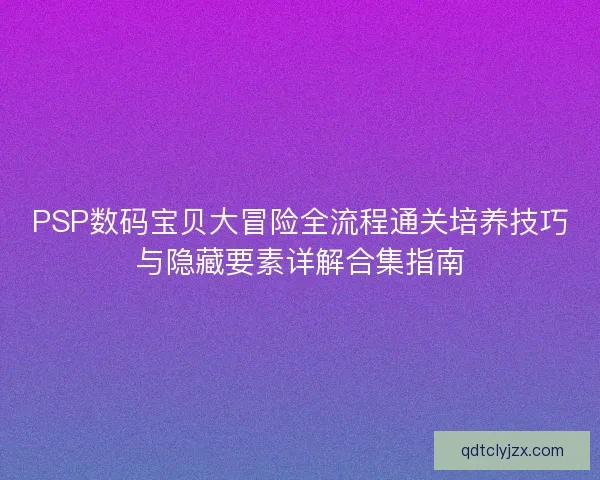 PSP数码宝贝大冒险全流程通关培养技巧与隐藏要素详解合集指南