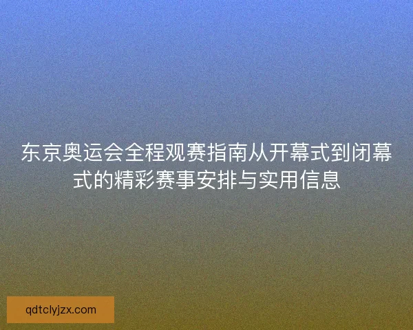东京奥运会全程观赛指南从开幕式到闭幕式的精彩赛事安排与实用信息