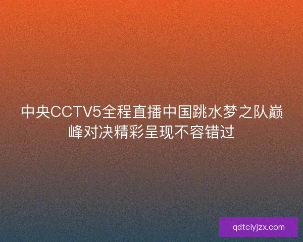中央CCTV5全程直播中国跳水梦之队巅峰对决精彩呈现不容错过