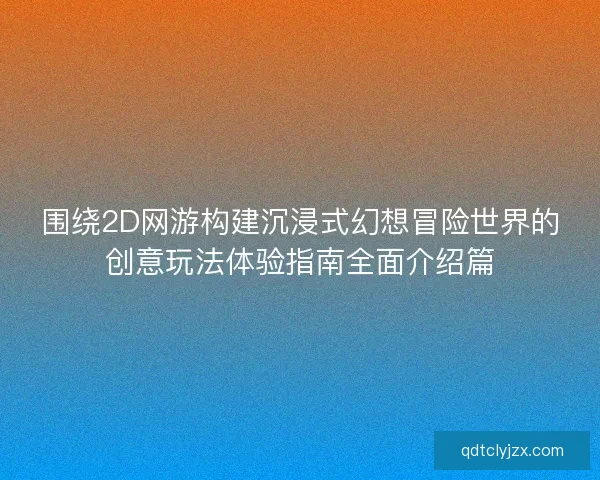 围绕2D网游构建沉浸式幻想冒险世界的创意玩法体验指南全面介绍篇