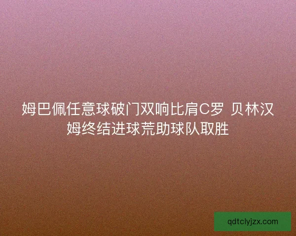 姆巴佩任意球破门双响比肩C罗 贝林汉姆终结进球荒助球队取胜