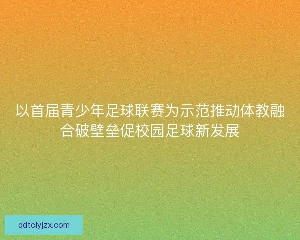 以首届青少年足球联赛为示范推动体教融合破壁垒促校园足球新发展
