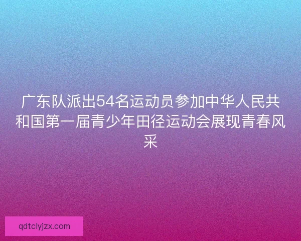 广东队派出54名运动员参加中华人民共和国第一届青少年田径运动会展现青春风采 广东队派出54名运动员参加中华人民共和国第一届青少年田径运动会展现青春风采
