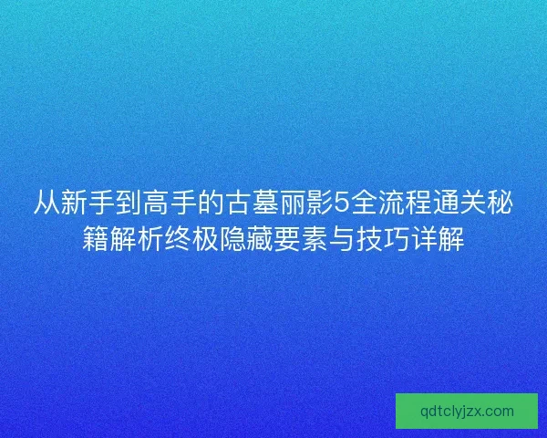 从新手到高手的古墓丽影5全流程通关秘籍解析终极隐藏要素与技巧详解