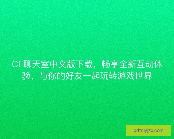 CF聊天室中文版下载，畅享全新互动体验，与你的好友一起玩转游戏世界