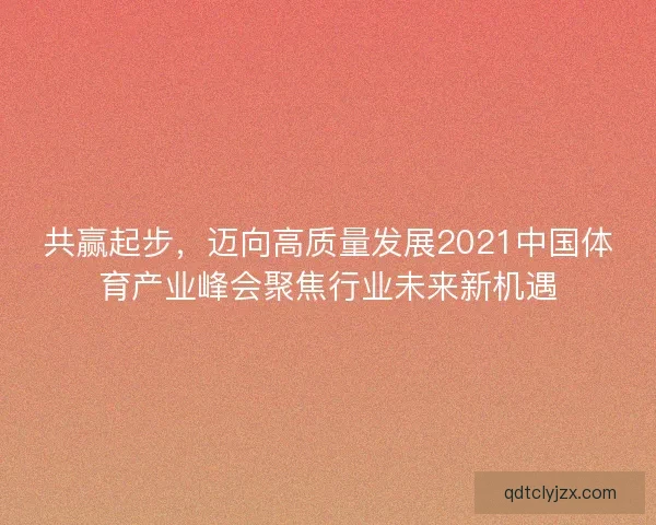 共赢起步，迈向高质量发展2021中国体育产业峰会聚焦行业未来新机遇