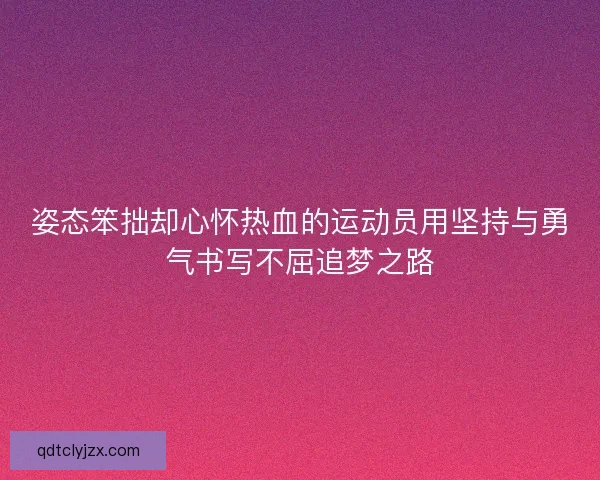姿态笨拙却心怀热血的运动员用坚持与勇气书写不屈追梦之路