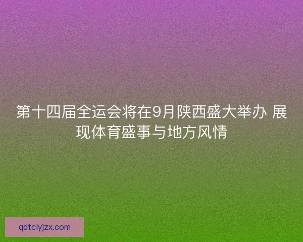 第十四届全运会将在9月陕西盛大举办 展现体育盛事与地方风情