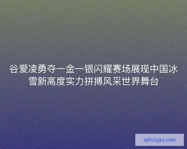 谷爱凌勇夺一金一银闪耀赛场展现中国冰雪新高度实力拼搏风采世界舞台