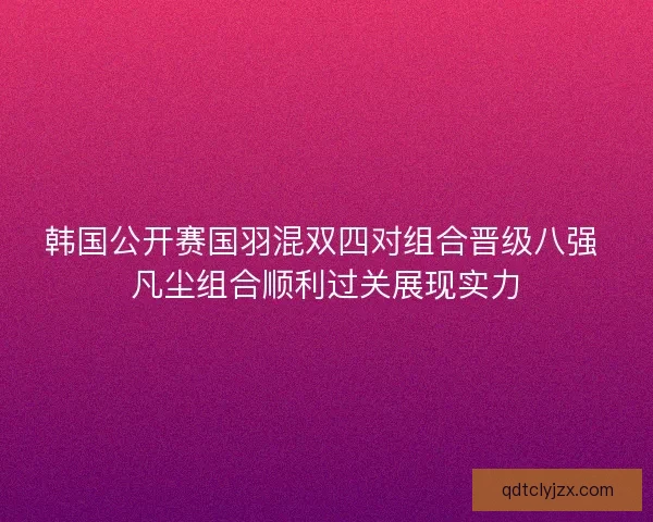 韩国公开赛国羽混双四对组合晋级八强 凡尘组合顺利过关展现实力